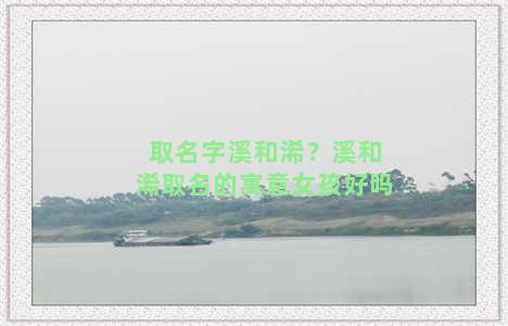 取名字溪和浠？溪和浠取名的寓意女孩好吗