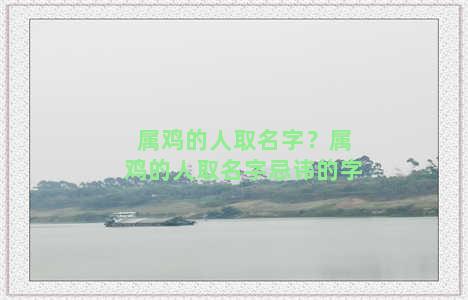 属鸡的人取名字？属鸡的人取名字忌讳的字