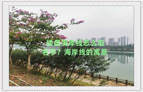 楼盘海岸线怎么取名字？海岸线的寓意